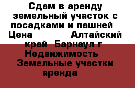 Сдам в аренду земельный участок с посадками и пашней › Цена ­ 5 000 - Алтайский край, Барнаул г. Недвижимость » Земельные участки аренда   